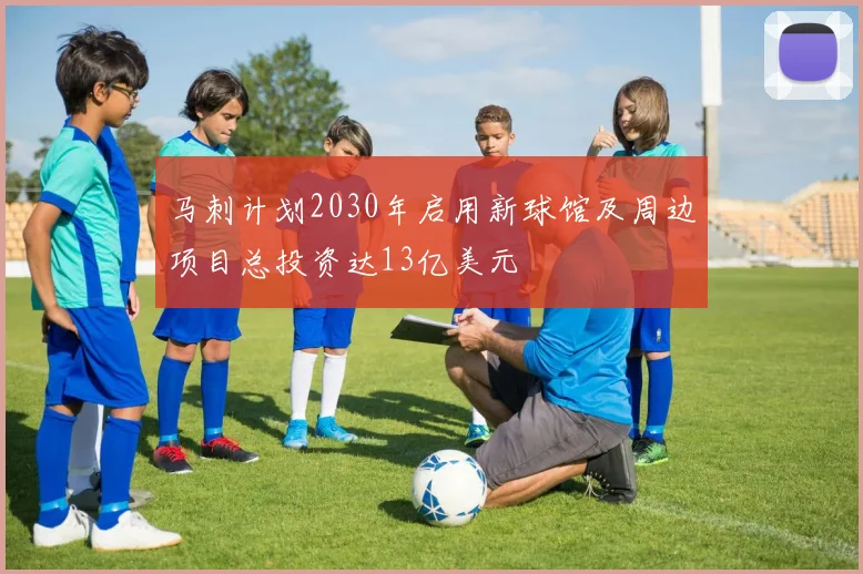 马刺计划2030年启用新球馆及周边项目总投资达13亿美元