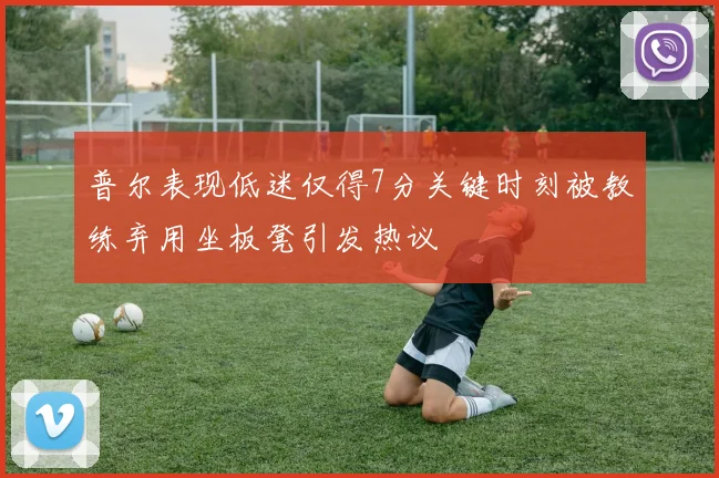 普尔表现低迷仅得7分关键时刻被教练弃用坐板凳引发热议