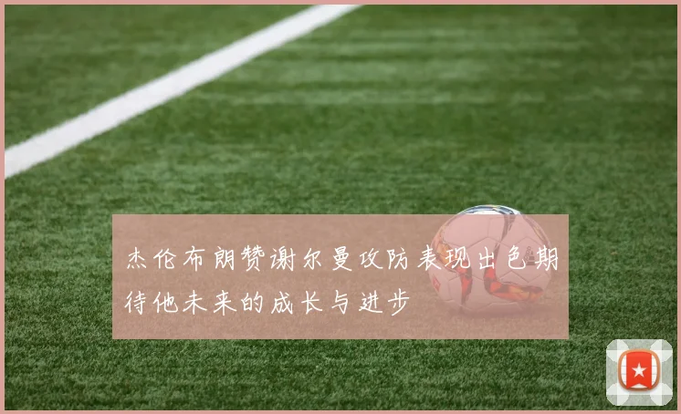 杰伦布朗赞谢尔曼攻防表现出色期待他未来的成长与进步