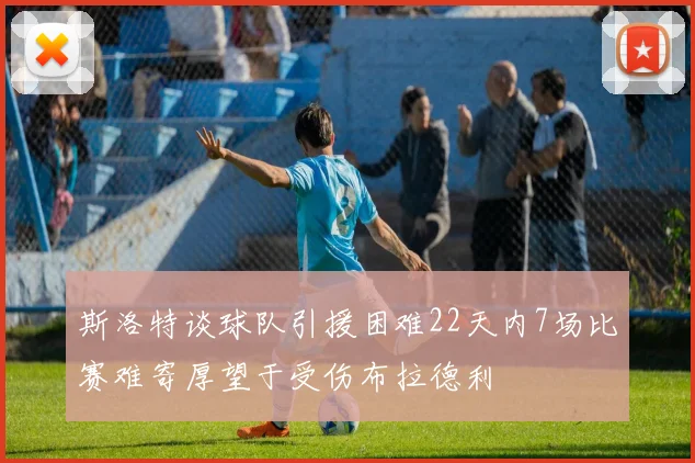 斯洛特谈球队引援困难22天内7场比赛难寄厚望于受伤布拉德利