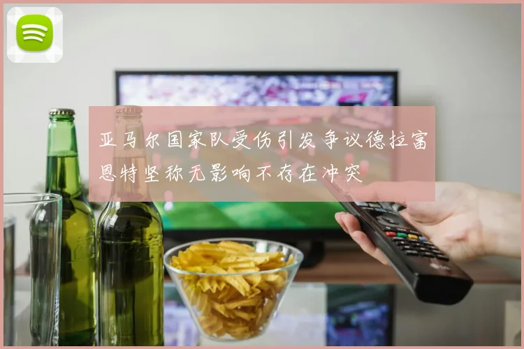 亚马尔国家队受伤引发争议德拉富恩特坚称无影响不存在冲突