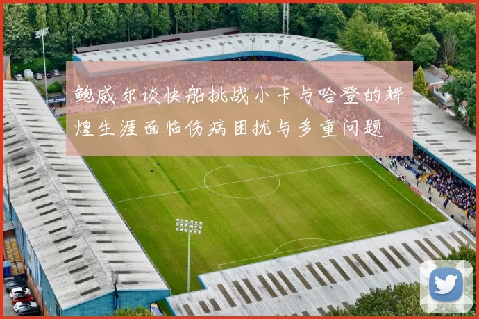 鲍威尔谈快船挑战小卡与哈登的辉煌生涯面临伤病困扰与多重问题