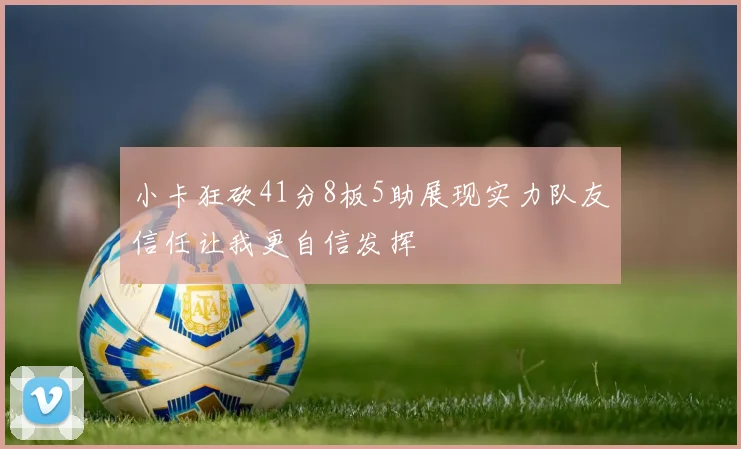 小卡狂砍41分8板5助展现实力队友信任让我更自信发挥