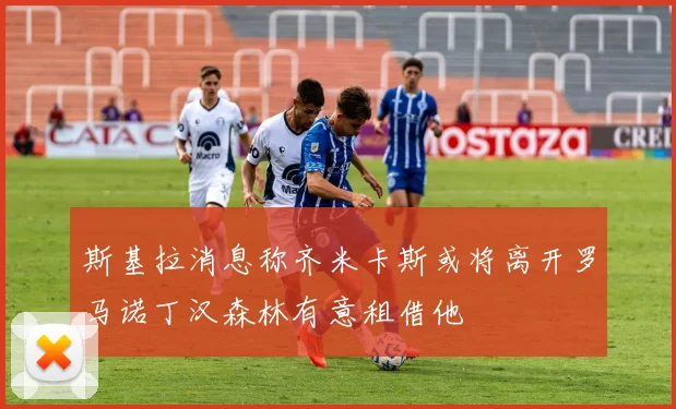 斯基拉消息称齐米卡斯或将离开罗马诺丁汉森林有意租借他