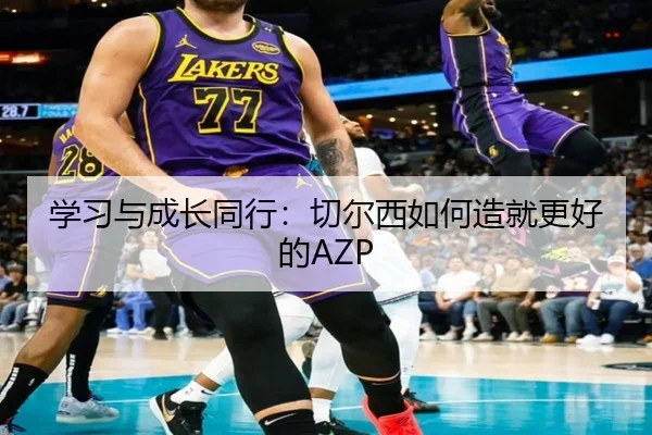 学习与成长同行：切尔西如何造就更好的AZP - kaiyun