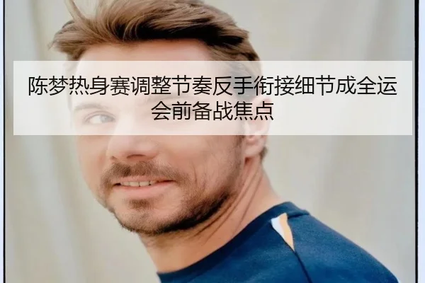 陈梦热身赛调整节奏反手衔接细节成全运会前备战焦点 - kaiyun